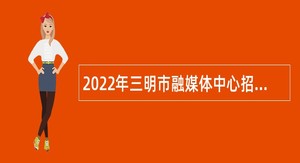2022年三明市融媒体中心招聘紧缺急需专业人员公告