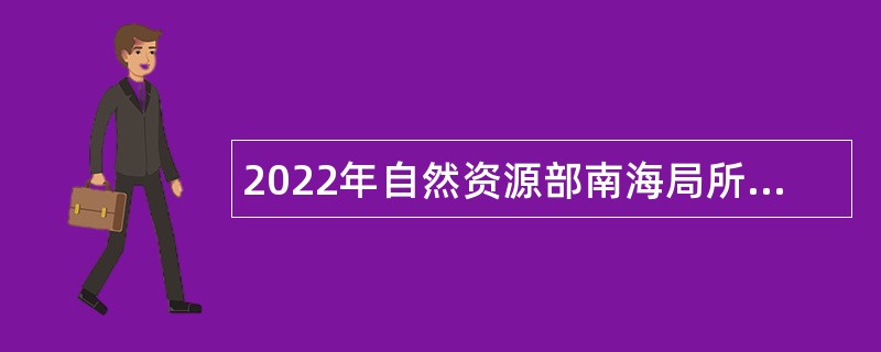 2022年自然资源部南海局所属事业单位招聘博士研究生岗位人员公告