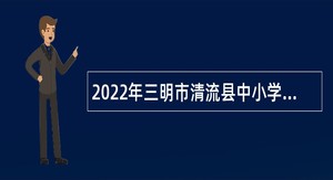 2022年三明市清流县中小学幼儿园教师招聘公告
