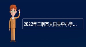 2022年三明市大田县中小学幼儿园新任教师招聘公告