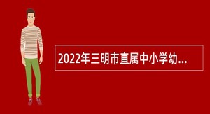 2022年三明市直属中小学幼儿园招聘新任教师公告