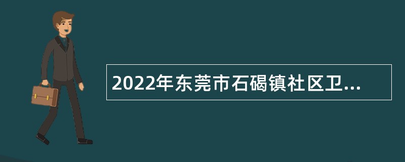 2022年东莞市石碣镇社区卫生服务中心招聘纳入岗位管理的编制外人员公告