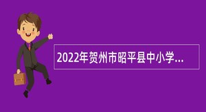 2022年贺州市昭平县中小学教师招聘公告