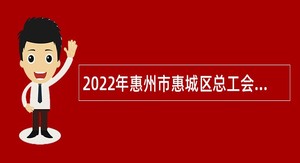 2022年惠州市惠城区总工会招聘后勤服务人员公告