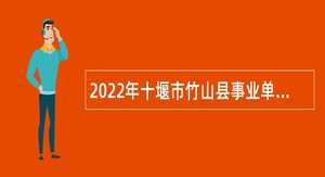 2022年十堰市竹山县事业单位高层次和急需紧缺人才引进公告