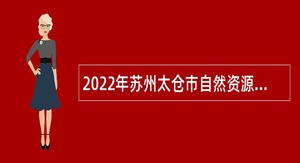 2022年苏州太仓市自然资源和规划局招聘辅助人员公告