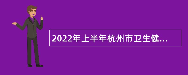 2022年上半年杭州市卫生健康委员会所属杭州市疾病预防控制中心招聘高层次人才公告