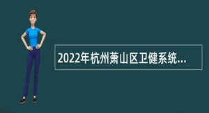 2022年杭州萧山区卫健系统事业单位招聘工作人员（疾病控制）公告