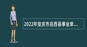 2022年安庆市岳西县事业单位引进急需紧缺专业人才公告