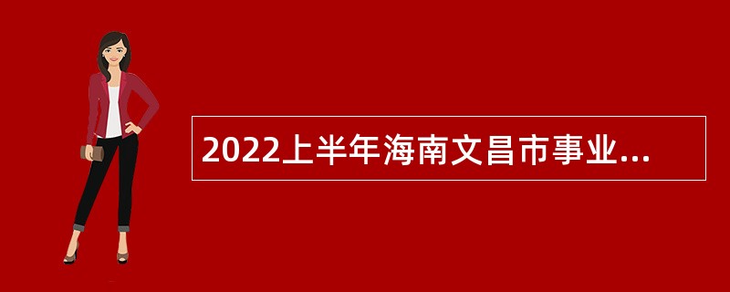 2022上半年海南文昌市事业单位招聘考试公告（148人）