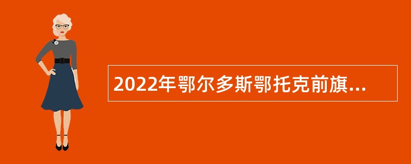 2022年鄂尔多斯鄂托克前旗卫生健康系统招聘专业技术人员简章