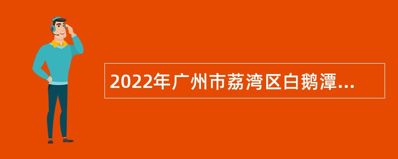2022年广州市荔湾区白鹅潭开发建设中心招聘编外合同制人员公告