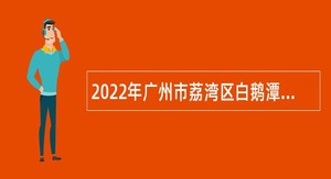 2022年广州市荔湾区白鹅潭开发建设中心招聘编外合同制人员公告