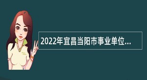 2022年宜昌当阳市事业单位招聘考试公告（191人）