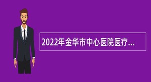 2022年金华市中心医院医疗集团（医学中心）招聘报备员额制工作人员公告