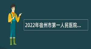 2022年宿州市第一人民医院公开招聘专业技术人员公告