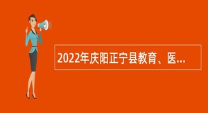 2022年庆阳正宁县教育、医疗卫生事业单位引进急需紧缺人才公告