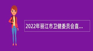 2022年丽江市卫健委员会直属医疗卫生单位高层次和急需紧缺卫生人才招聘公告