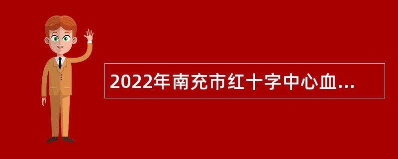 2022年南充市红十字中心血站“嘉陵江英才工程”引进高层次人才公告