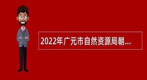 2022年广元市自然资源局朝天区分局招聘编外人员公告