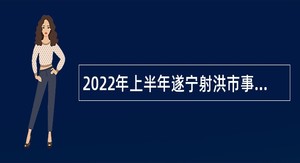 2022年上半年遂宁射洪市事业单位招聘考试公告（90人）