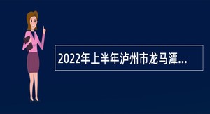 2022年上半年泸州市龙马潭区事业单位招聘考试公告（49人）