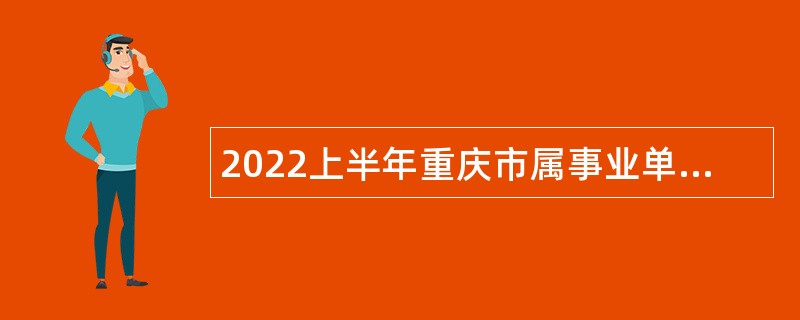 2022上半年重庆市属事业单位招聘考试公告（939人）