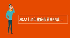 2022上半年重庆市属事业单位招聘考试公告（939人）