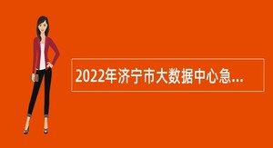 2022年济宁市大数据中心急需紧缺人才引进公告