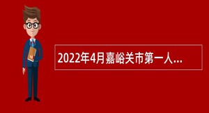 2022年4月嘉峪关市第一人民医院招聘专业技术人员公告
