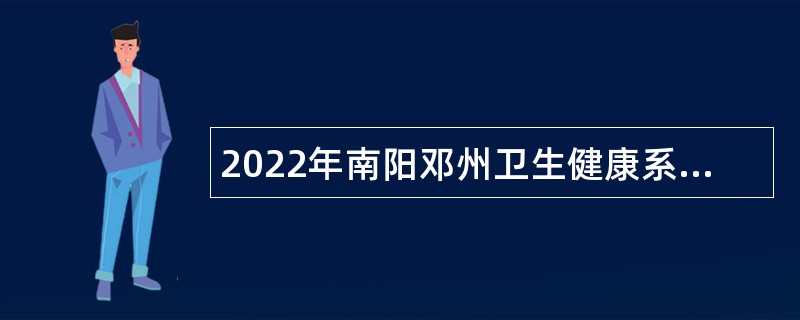 2022年南阳邓州卫生健康系统引进人事代理工作人员公告