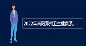 2022年南阳邓州卫生健康系统引进人事代理工作人员公告
