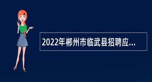2022年郴州市临武县招聘应届普通高校毕业生公告