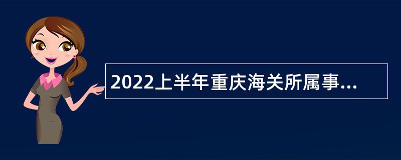 2022上半年重庆海关所属事业单位招聘公告