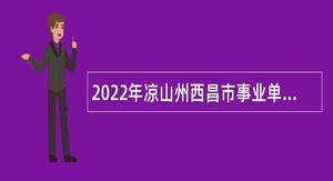 2022年凉山州西昌市事业单位招聘考试公告（36人）