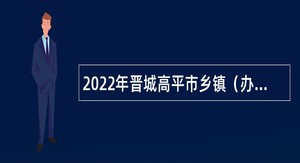 2022年晋城高平市乡镇（办事处）引进高层次人才到村工作公告