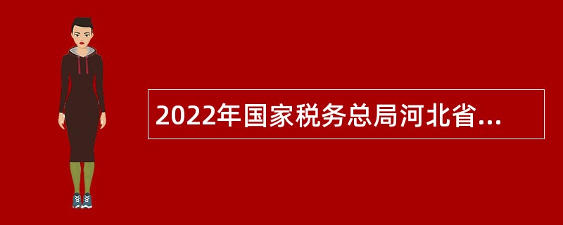 2022年国家税务总局河北省税务局招聘事业单位工作人员公告