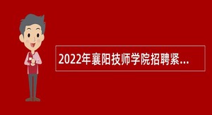 2022年襄阳技师学院招聘紧缺高层次专业人才公告