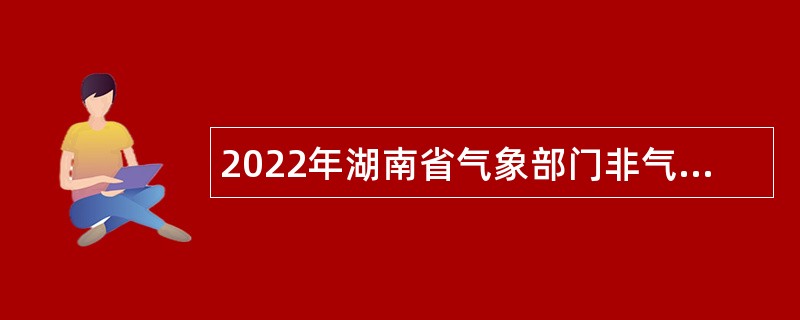 2022年湖南省气象部门非气象类及补招岗位招聘应届毕业生考试公告（第2212号）