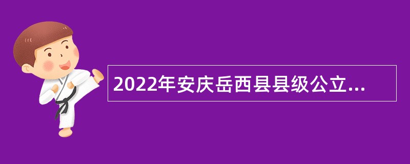 2022年安庆岳西县县级公立医院招聘紧缺专业技术人员公告