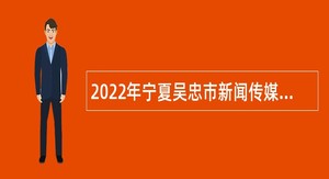 2022年宁夏吴忠市新闻传媒中心自主招聘事业单位人员公告