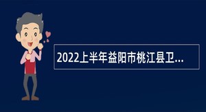 2022上半年益阳市桃江县卫生健康系统直接招聘卫生专业技术人员公告