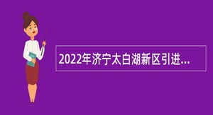 2022年济宁太白湖新区引进急需紧缺人才公告