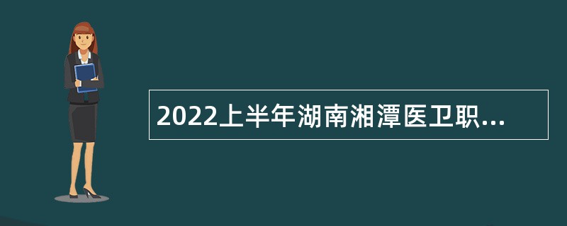 2022上半年湖南湘潭医卫职业技术学院招聘公告