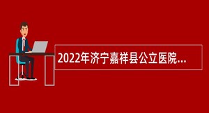2022年济宁嘉祥县公立医院招聘备案制工作人员公告