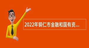 2022年铜仁市金融和国有资产发展中心面向社会引进高层次人才公告