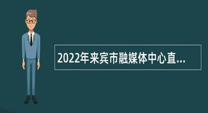 2022年来宾市融媒体中心直接考核招聘事业单位工作人员公告