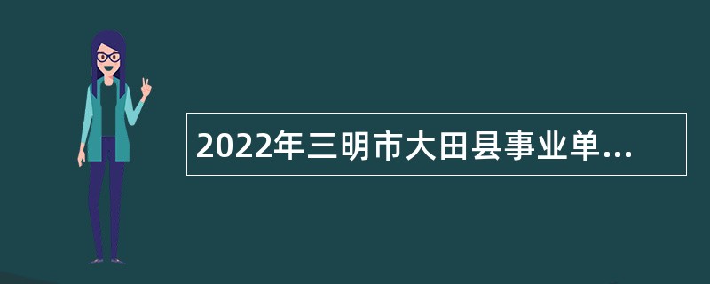 2022年三明市大田县事业单位招聘考试公告（98人）