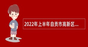 2022年上半年自贡市高新区事业单位招聘考试公告（58名）