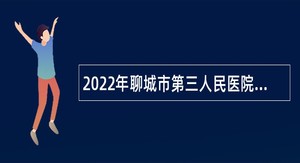 2022年聊城市第三人民医院招聘备案制工作人员公告